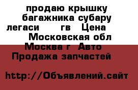 продаю крышку багажника субару легаси 92-94гв › Цена ­ 3 000 - Московская обл., Москва г. Авто » Продажа запчастей   